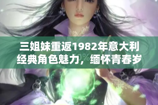 三姐妹重返1982年意大利经典角色魅力，缅怀青春岁月