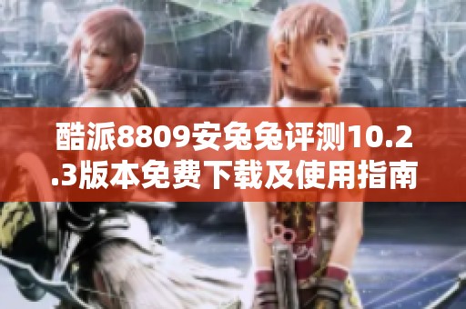 酷派8809安兔兔评测10.2.3版本免费下载及使用指南