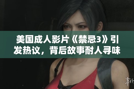 美国成人影片《禁忌3》引发热议，背后故事耐人寻味
