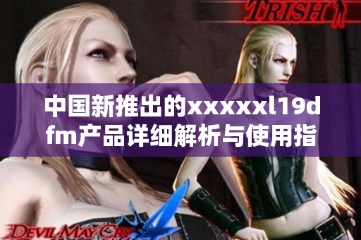中国新推出的xxxxxl19dfm产品详细解析与使用指南