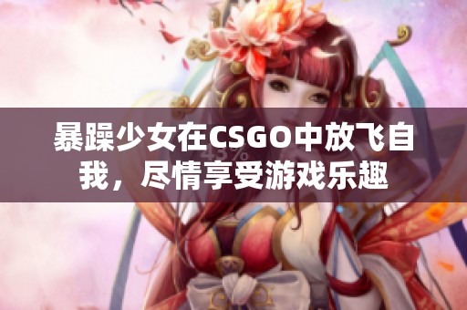 暴躁少女在CSGO中放飞自我，尽情享受游戏乐趣