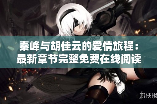 秦峰与胡佳云的爱情旅程：最新章节完整免费在线阅读