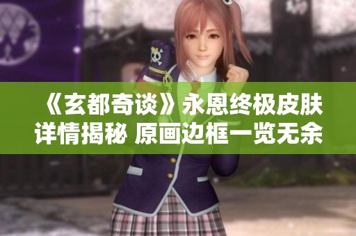 《玄都奇谈》永恩终极皮肤详情揭秘 原画边框一览无余
