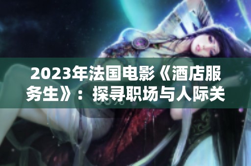 2023年法国电影《酒店服务生》：探寻职场与人际关系的深刻变化