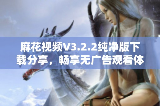 麻花视频V3.2.2纯净版下载分享，畅享无广告观看体验