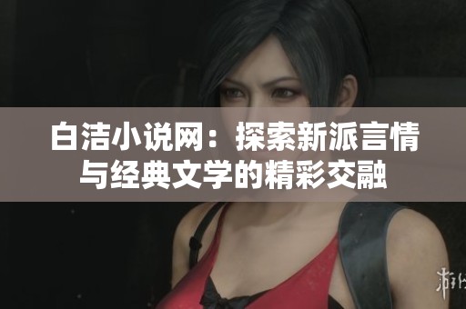 白洁小说网：探索新派言情与经典文学的精彩交融