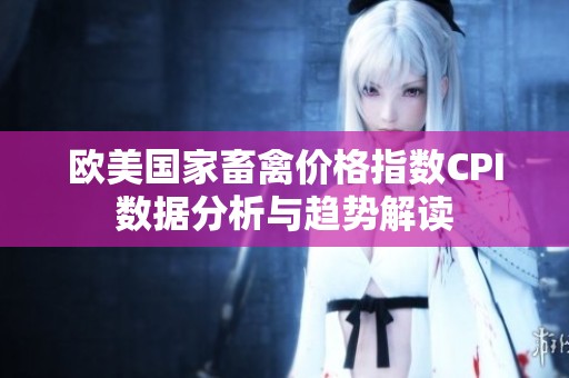 欧美国家畜禽价格指数CPI数据分析与趋势解读