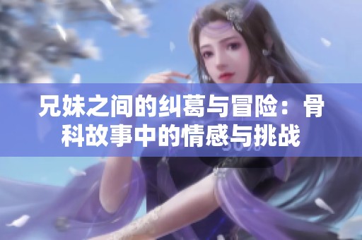 兄妹之间的纠葛与冒险：骨科故事中的情感与挑战