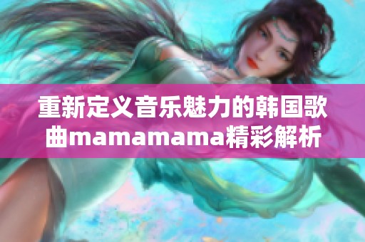 重新定义音乐魅力的韩国歌曲mamamama精彩解析