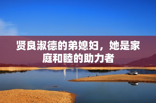 贤良淑德的弟媳妇，她是家庭和睦的助力者