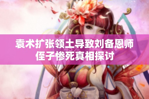 袁术扩张领土导致刘备恩师侄子惨死真相探讨