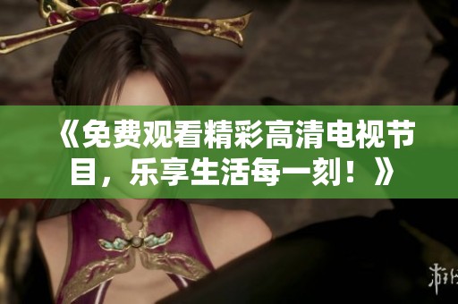 《免费观看精彩高清电视节目，乐享生活每一刻！》