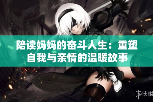 陪读妈妈的奋斗人生：重塑自我与亲情的温暖故事