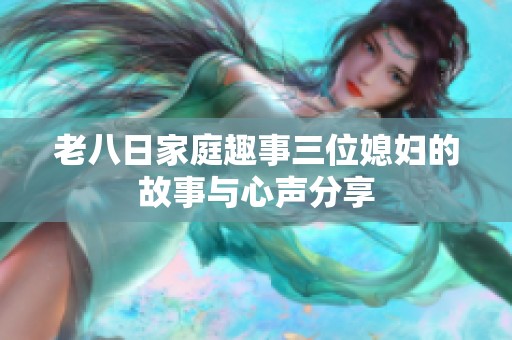 老八日家庭趣事三位媳妇的故事与心声分享