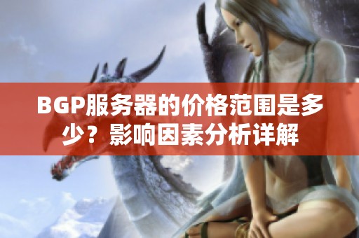 BGP服务器的价格范围是多少？影响因素分析详解