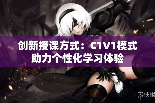 创新授课方式：C1V1模式助力个性化学习体验
