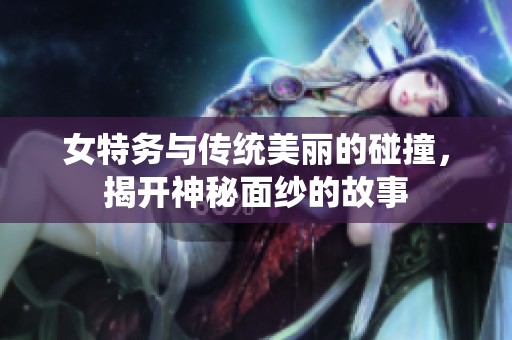 女特务与传统美丽的碰撞，揭开神秘面纱的故事