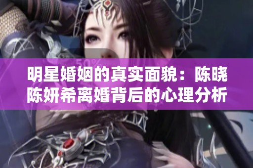 明星婚姻的真实面貌：陈晓陈妍希离婚背后的心理分析与反思