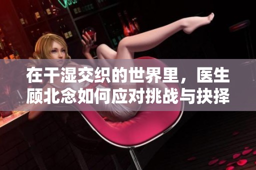 在干湿交织的世界里，医生顾北念如何应对挑战与抉择