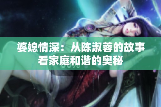 婆媳情深：从陈淑蓉的故事看家庭和谐的奥秘