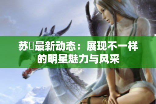 苏玥最新动态：展现不一样的明星魅力与风采