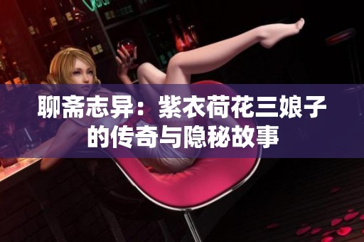 聊斋志异：紫衣荷花三娘子的传奇与隐秘故事