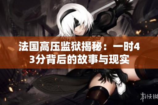 法国高压监狱揭秘：一时43分背后的故事与现实