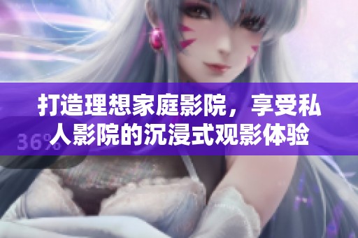 打造理想家庭影院，享受私人影院的沉浸式观影体验