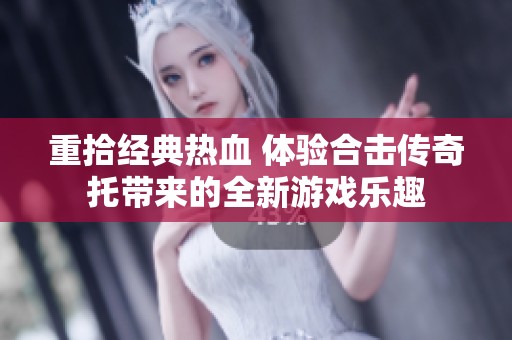 重拾经典热血 体验合击传奇托带来的全新游戏乐趣