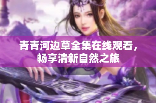 青青河边草全集在线观看，畅享清新自然之旅
