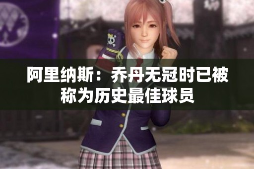 阿里纳斯：乔丹无冠时已被称为历史最佳球员