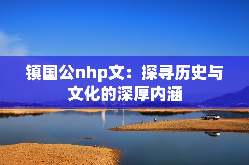 镇国公nhp文：探寻历史与文化的深厚内涵