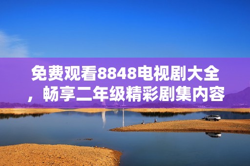 免费观看8848电视剧大全，畅享二年级精彩剧集内容
