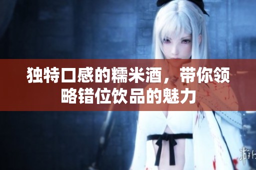 独特口感的糯米酒，带你领略错位饮品的魅力