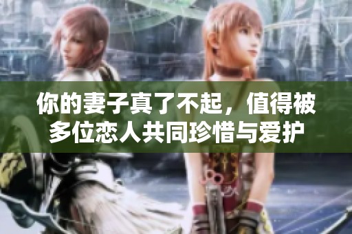 你的妻子真了不起，值得被多位恋人共同珍惜与爱护