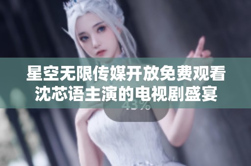 星空无限传媒开放免费观看沈芯语主演的电视剧盛宴