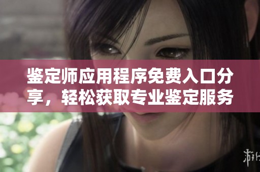鉴定师应用程序免费入口分享，轻松获取专业鉴定服务