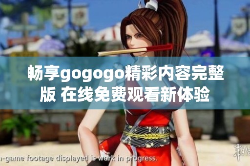 畅享gogogo精彩内容完整版 在线免费观看新体验