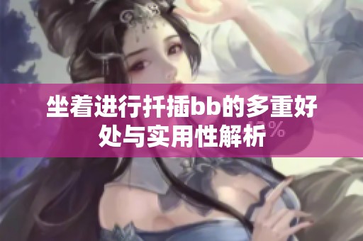 坐着进行扦插bb的多重好处与实用性解析