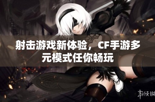射击游戏新体验，CF手游多元模式任你畅玩