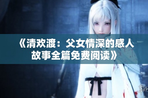 《清欢渡：父女情深的感人故事全篇免费阅读》