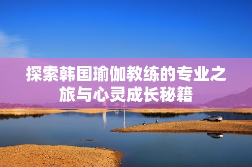 探索韩国瑜伽教练的专业之旅与心灵成长秘籍