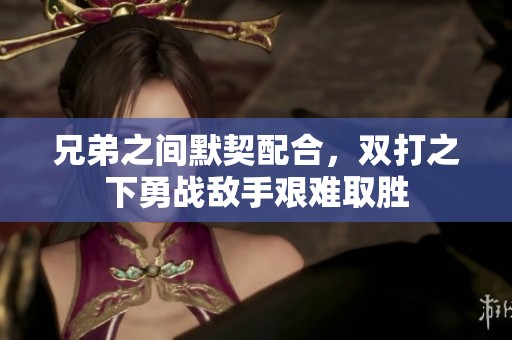兄弟之间默契配合，双打之下勇战敌手艰难取胜