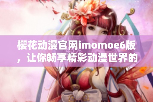 樱花动漫官网imomoe6版，让你畅享精彩动漫世界的全新体验