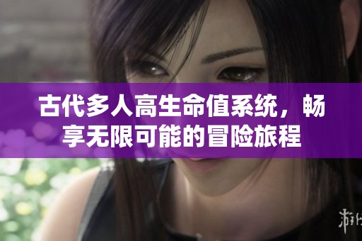 古代多人高生命值系统，畅享无限可能的冒险旅程
