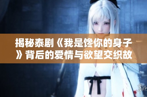 揭秘泰剧《我是馋你的身子》背后的爱情与欲望交织故事