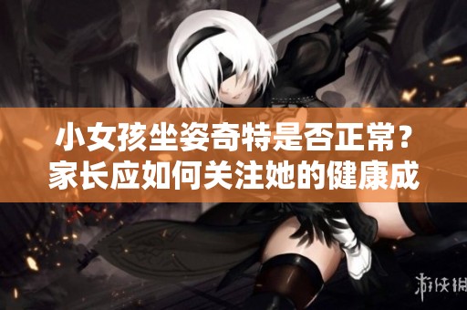 小女孩坐姿奇特是否正常？家长应如何关注她的健康成长