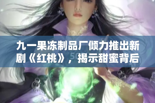 九一果冻制品厂倾力推出新剧《红桃》，揭示甜蜜背后的故事