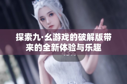 探索九·幺游戏的破解版带来的全新体验与乐趣