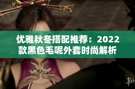 优雅秋冬搭配推荐：2022款黑色毛呢外套时尚解析